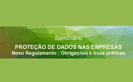 Seminário «Proteção de dados nas empresas - Novo Regulamento | Obrigações e boas práticas»